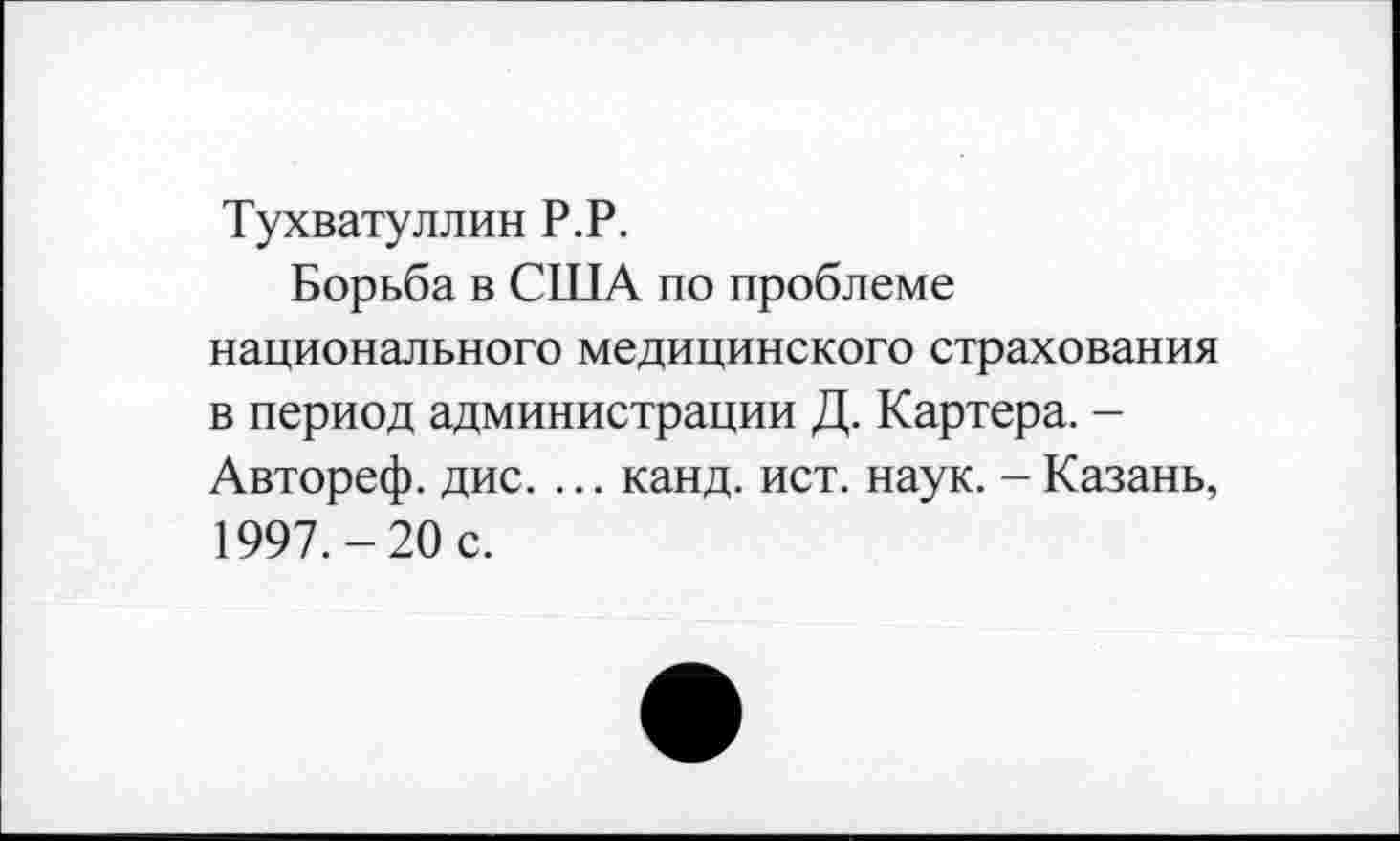 ﻿Тухватуллин Р.Р.
Борьба в США по проблеме национального медицинского страхования в период администрации Д. Картера. -Автореф. дис. ... канд. ист. наук. - Казань, 1997.-20 с.